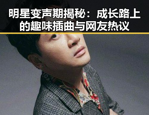明星变声期揭秘：成长路上的趣味插曲与网友热议