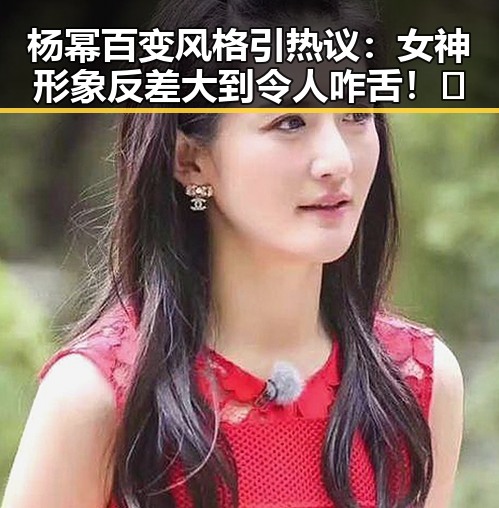 杨幂百变风格引热议：女神形象反差大到令人咋舌！🔥