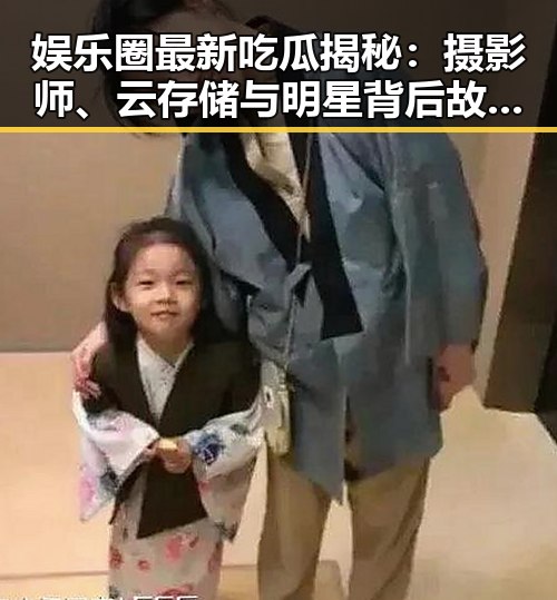 娱乐圈最新吃瓜揭秘：摄影师、云存储与明星背后故事全解析