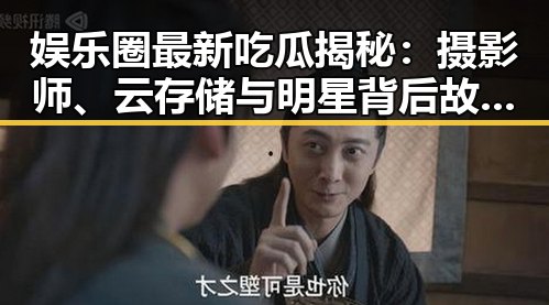 娱乐圈最新吃瓜揭秘：摄影师、云存储与明星背后故事全解析