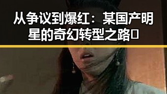 从争议到爆红：某国产明星的奇幻转型之路✨