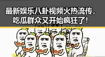 最新娱乐八卦视频火热流传，吃瓜群众又开始疯狂了！
