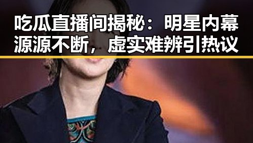 吃瓜直播间揭秘：明星内幕源源不断，虚实难辨引热议