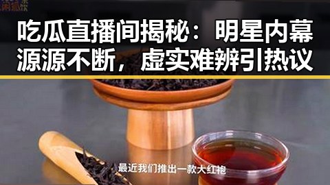 吃瓜直播间揭秘：明星内幕源源不断，虚实难辨引热议
